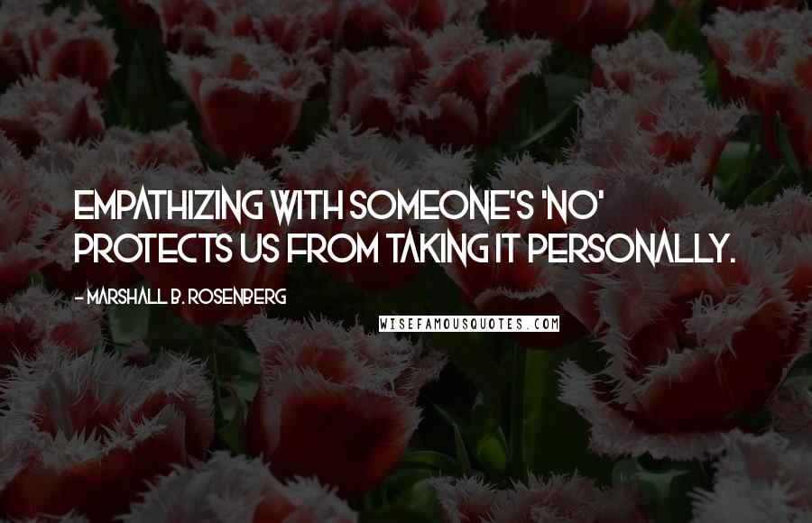 Marshall B. Rosenberg Quotes: Empathizing with someone's 'no' protects us from taking it personally.