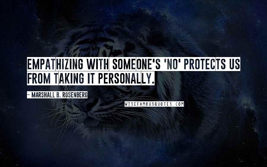 Marshall B. Rosenberg Quotes: Empathizing with someone's 'no' protects us from taking it personally.