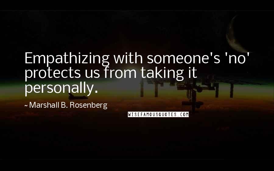 Marshall B. Rosenberg Quotes: Empathizing with someone's 'no' protects us from taking it personally.