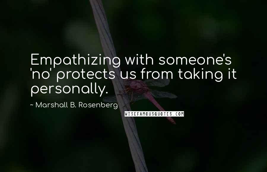Marshall B. Rosenberg Quotes: Empathizing with someone's 'no' protects us from taking it personally.