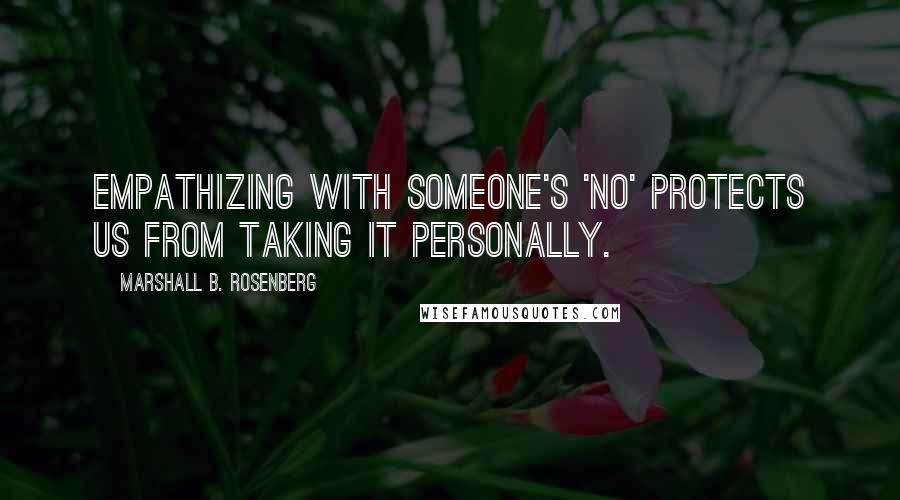 Marshall B. Rosenberg Quotes: Empathizing with someone's 'no' protects us from taking it personally.