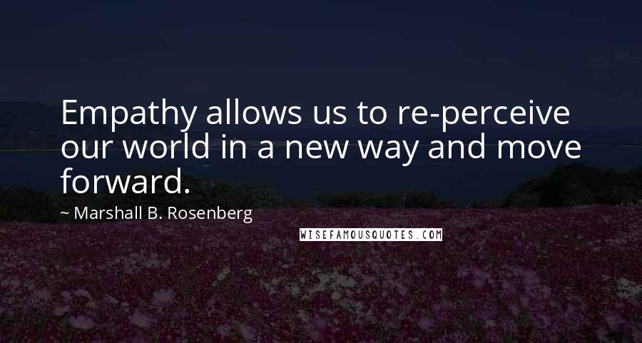 Marshall B. Rosenberg Quotes: Empathy allows us to re-perceive our world in a new way and move forward.
