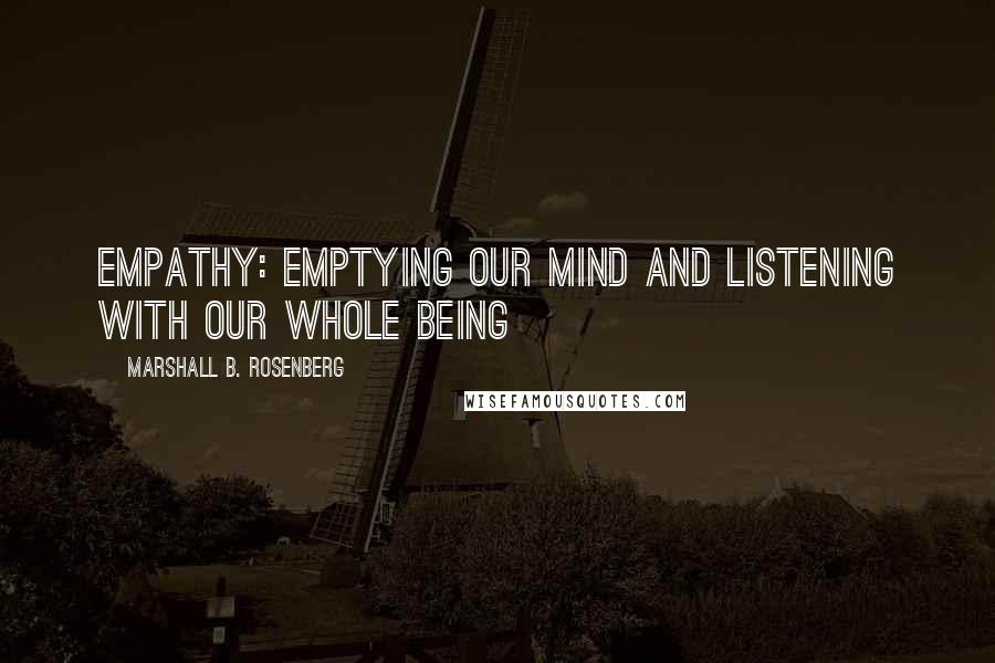 Marshall B. Rosenberg Quotes: Empathy: Emptying our mind and listening with our whole being