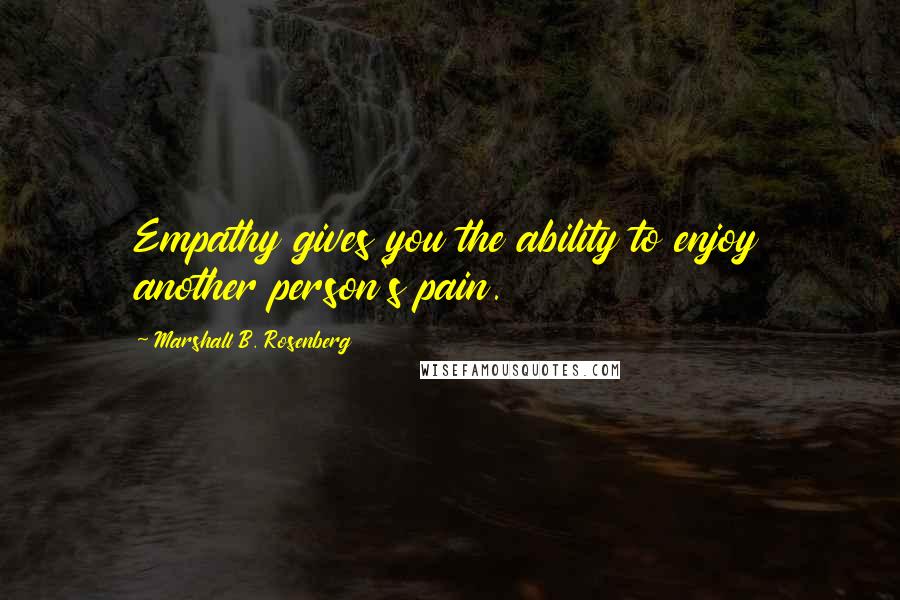 Marshall B. Rosenberg Quotes: Empathy gives you the ability to enjoy another person's pain.