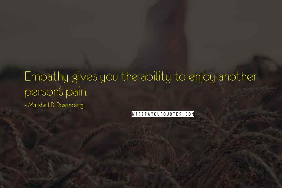 Marshall B. Rosenberg Quotes: Empathy gives you the ability to enjoy another person's pain.