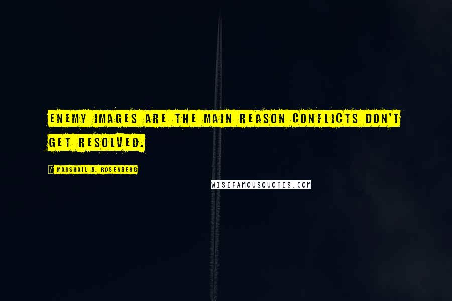 Marshall B. Rosenberg Quotes: Enemy images are the main reason conflicts don't get resolved.