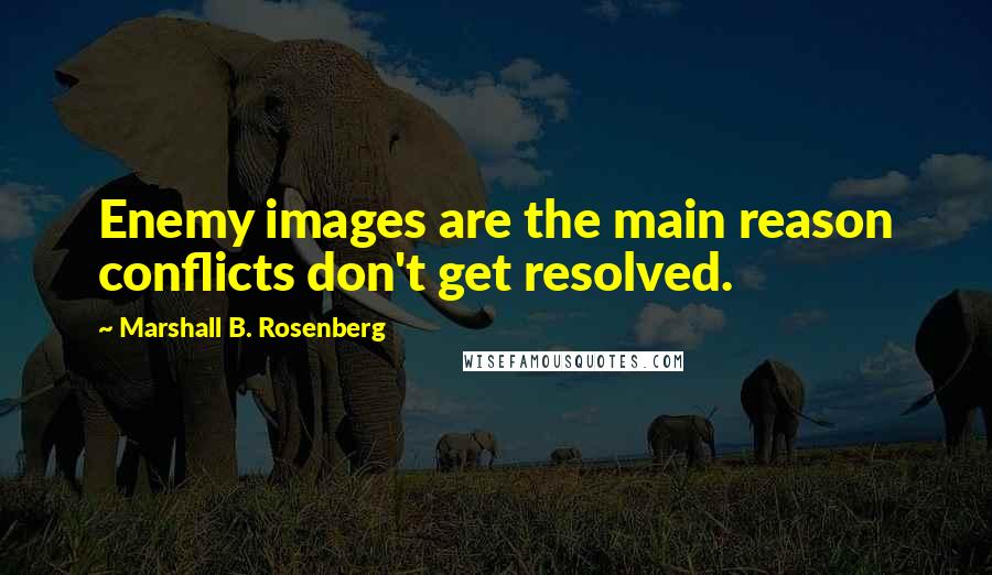 Marshall B. Rosenberg Quotes: Enemy images are the main reason conflicts don't get resolved.
