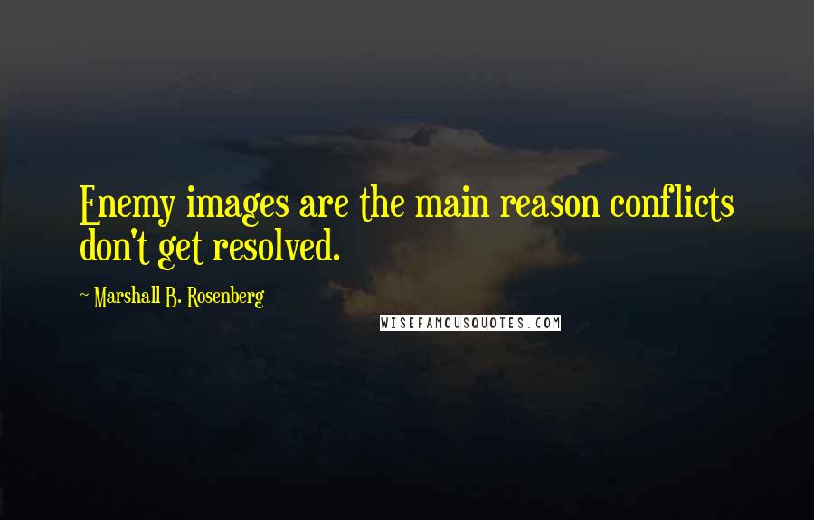 Marshall B. Rosenberg Quotes: Enemy images are the main reason conflicts don't get resolved.