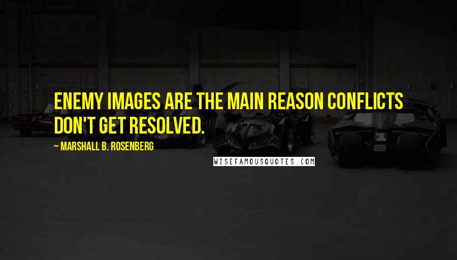 Marshall B. Rosenberg Quotes: Enemy images are the main reason conflicts don't get resolved.