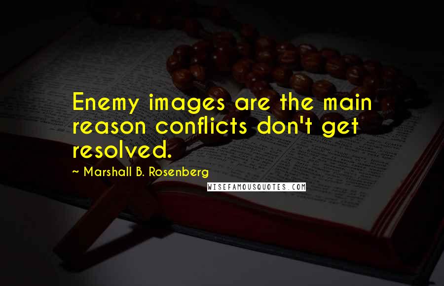 Marshall B. Rosenberg Quotes: Enemy images are the main reason conflicts don't get resolved.