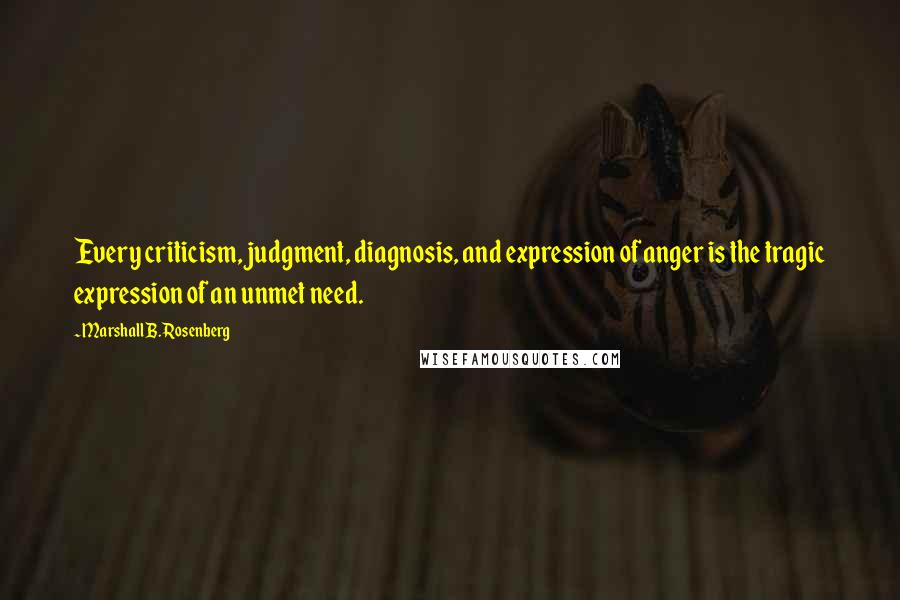 Marshall B. Rosenberg Quotes: Every criticism, judgment, diagnosis, and expression of anger is the tragic expression of an unmet need.
