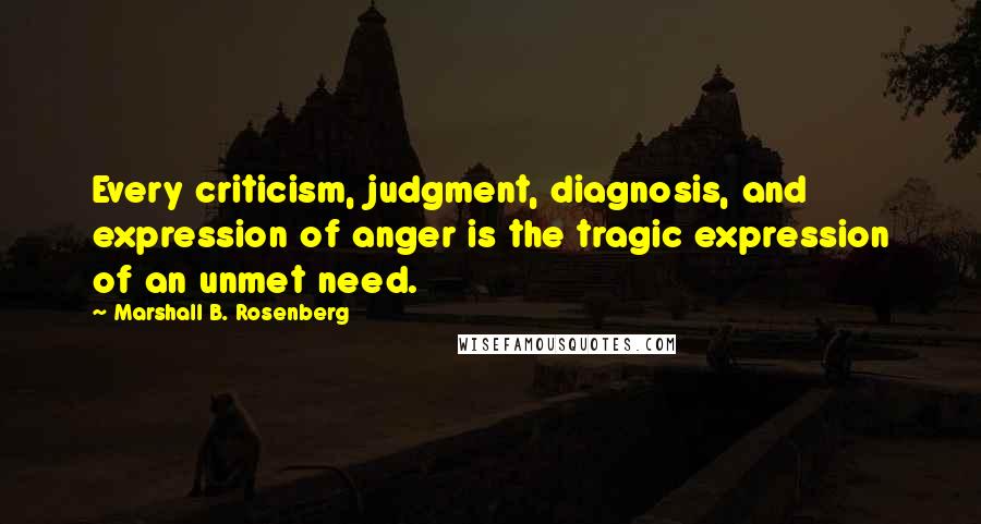 Marshall B. Rosenberg Quotes: Every criticism, judgment, diagnosis, and expression of anger is the tragic expression of an unmet need.