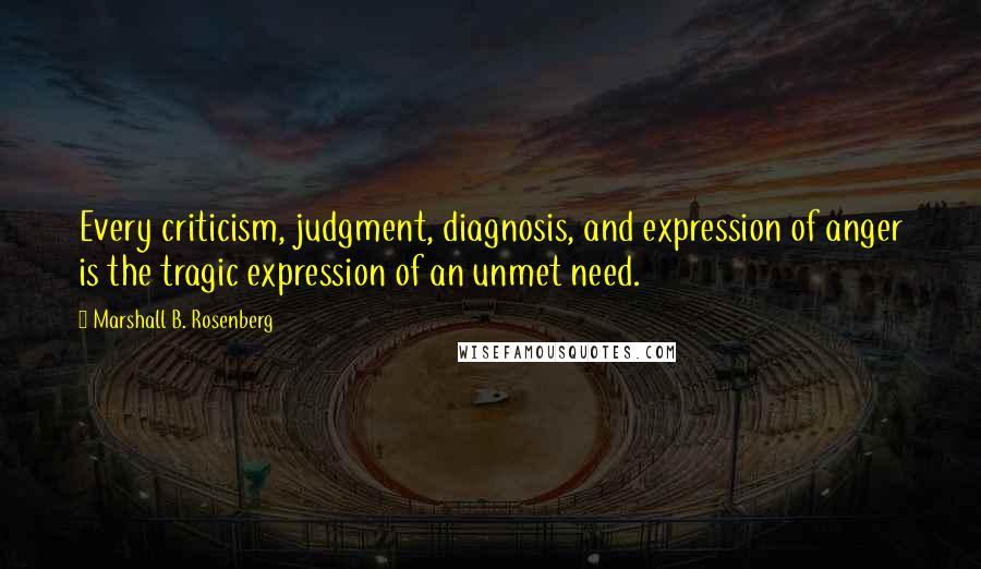 Marshall B. Rosenberg Quotes: Every criticism, judgment, diagnosis, and expression of anger is the tragic expression of an unmet need.