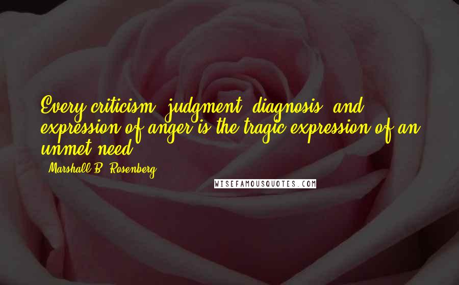 Marshall B. Rosenberg Quotes: Every criticism, judgment, diagnosis, and expression of anger is the tragic expression of an unmet need.