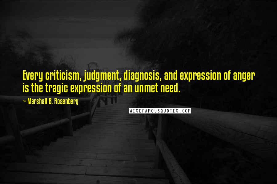 Marshall B. Rosenberg Quotes: Every criticism, judgment, diagnosis, and expression of anger is the tragic expression of an unmet need.