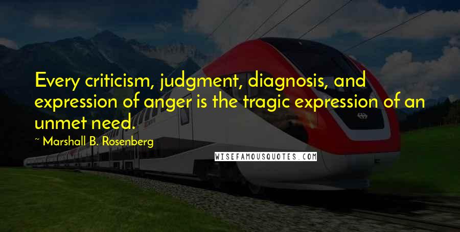 Marshall B. Rosenberg Quotes: Every criticism, judgment, diagnosis, and expression of anger is the tragic expression of an unmet need.