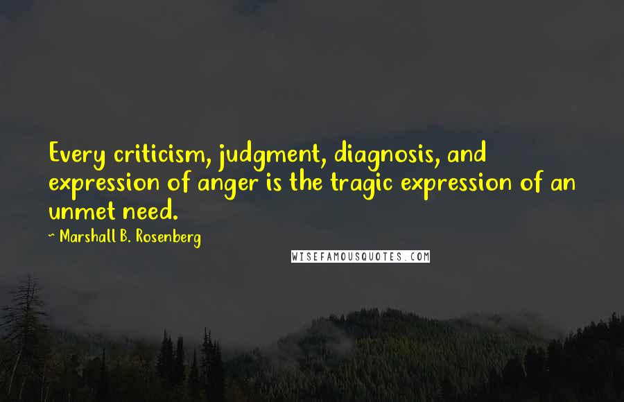 Marshall B. Rosenberg Quotes: Every criticism, judgment, diagnosis, and expression of anger is the tragic expression of an unmet need.