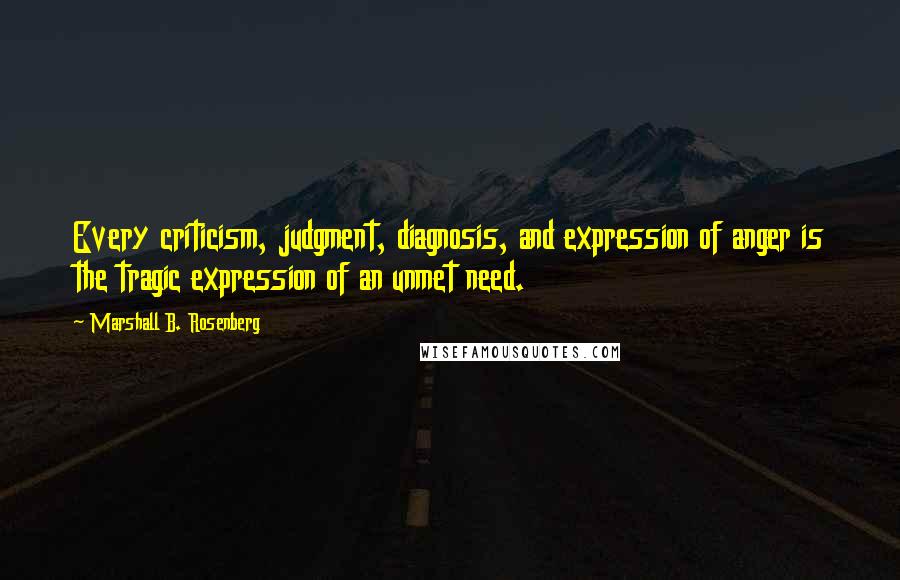 Marshall B. Rosenberg Quotes: Every criticism, judgment, diagnosis, and expression of anger is the tragic expression of an unmet need.