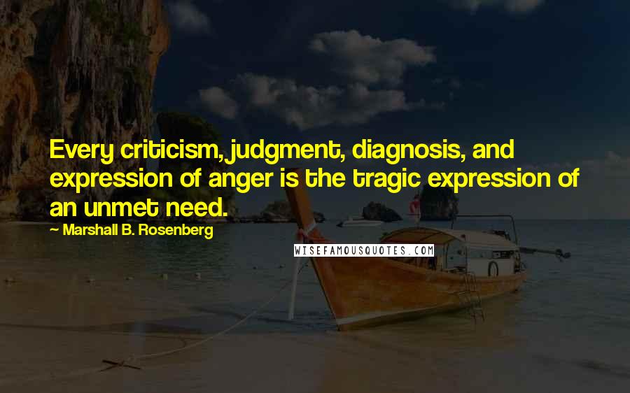 Marshall B. Rosenberg Quotes: Every criticism, judgment, diagnosis, and expression of anger is the tragic expression of an unmet need.