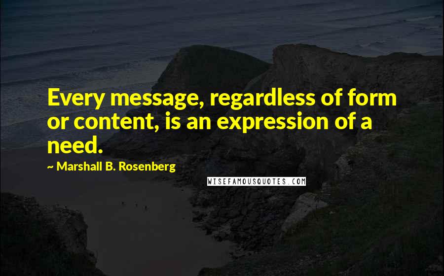 Marshall B. Rosenberg Quotes: Every message, regardless of form or content, is an expression of a need.