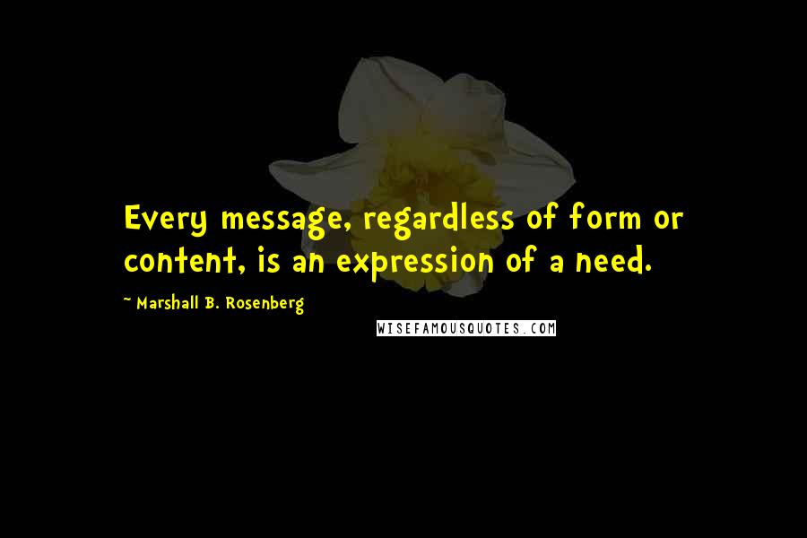 Marshall B. Rosenberg Quotes: Every message, regardless of form or content, is an expression of a need.