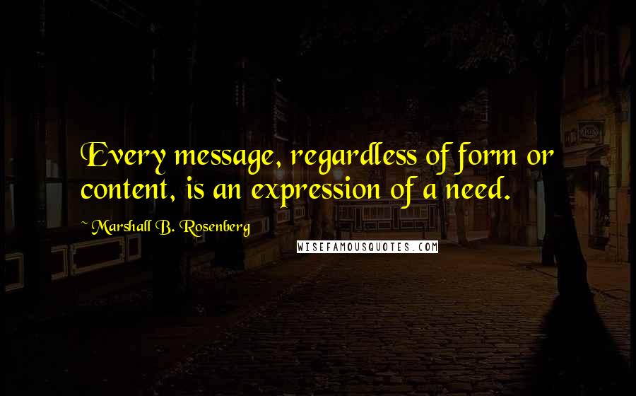Marshall B. Rosenberg Quotes: Every message, regardless of form or content, is an expression of a need.
