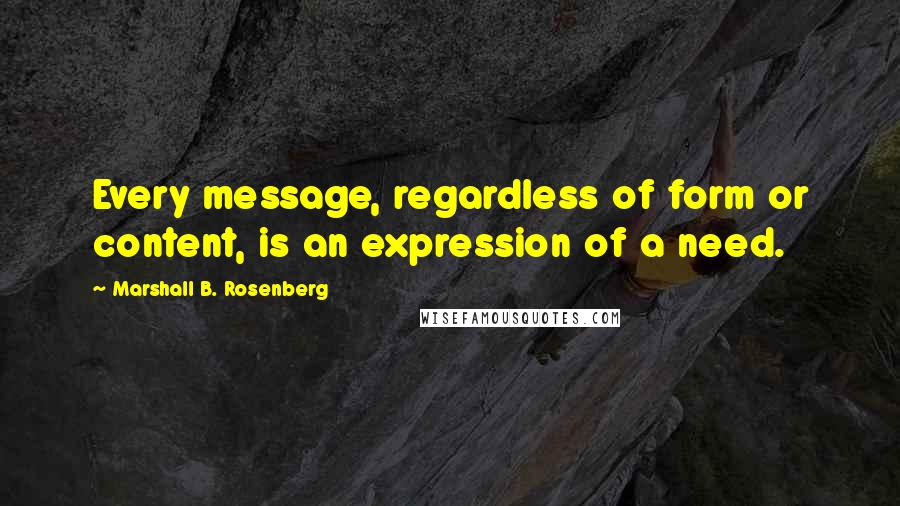 Marshall B. Rosenberg Quotes: Every message, regardless of form or content, is an expression of a need.