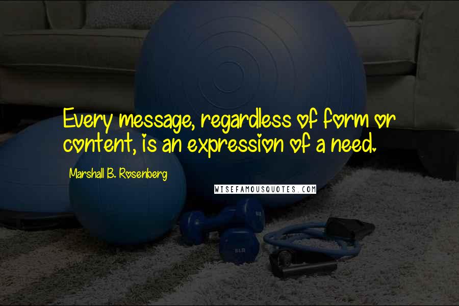 Marshall B. Rosenberg Quotes: Every message, regardless of form or content, is an expression of a need.