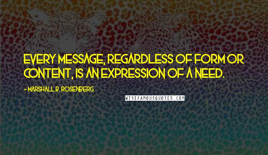 Marshall B. Rosenberg Quotes: Every message, regardless of form or content, is an expression of a need.