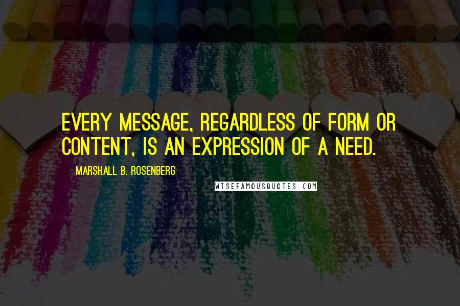 Marshall B. Rosenberg Quotes: Every message, regardless of form or content, is an expression of a need.