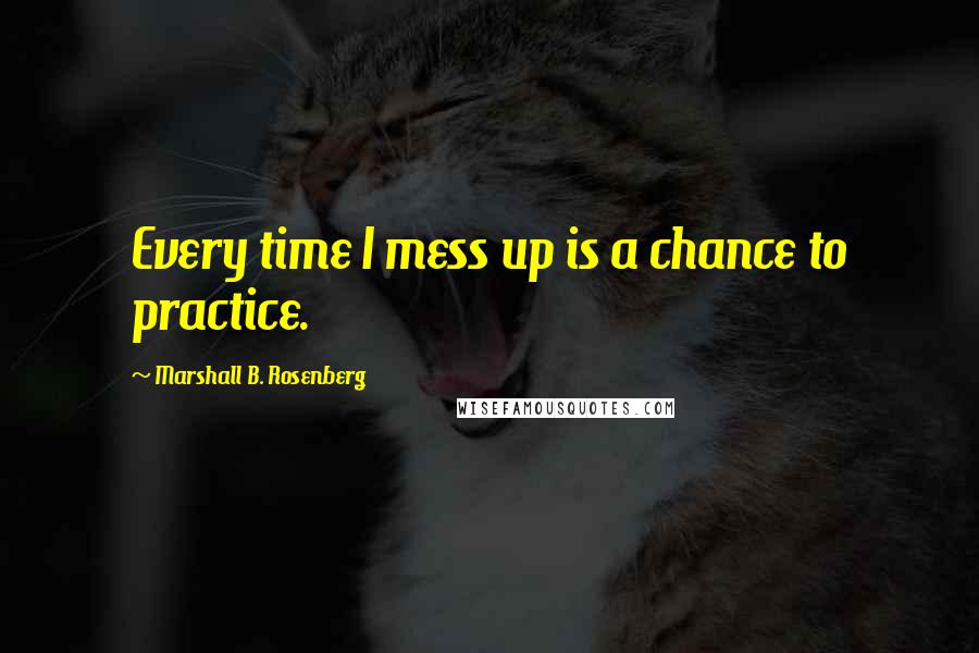 Marshall B. Rosenberg Quotes: Every time I mess up is a chance to practice.