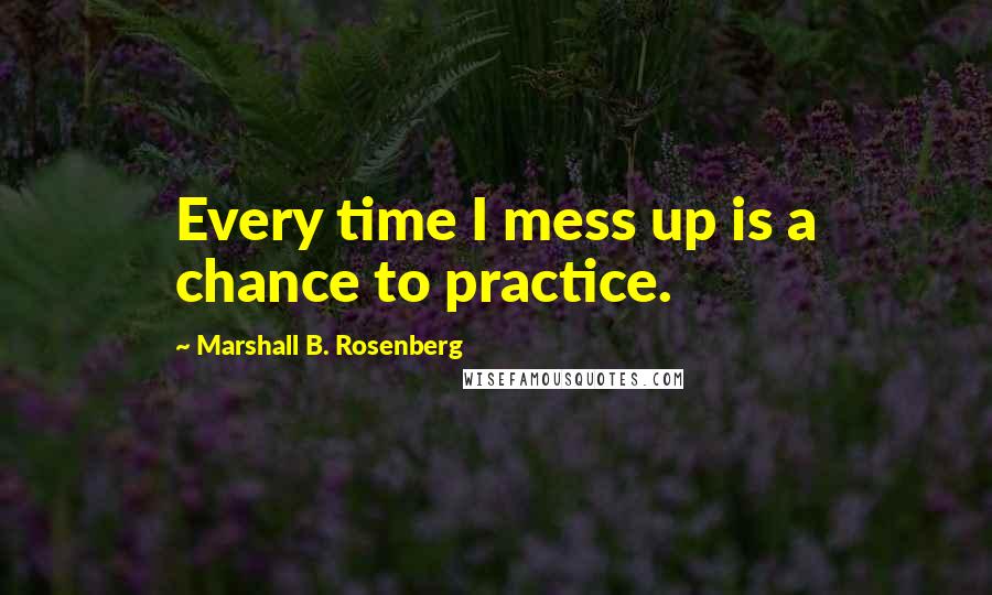 Marshall B. Rosenberg Quotes: Every time I mess up is a chance to practice.