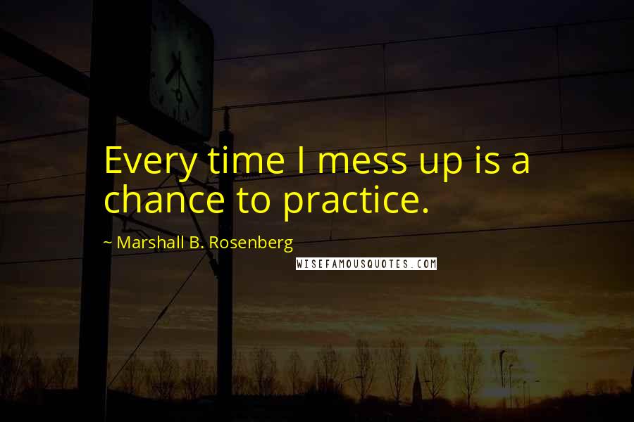 Marshall B. Rosenberg Quotes: Every time I mess up is a chance to practice.