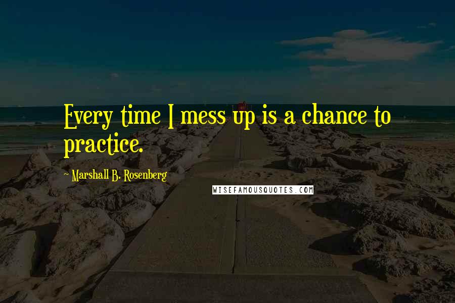 Marshall B. Rosenberg Quotes: Every time I mess up is a chance to practice.