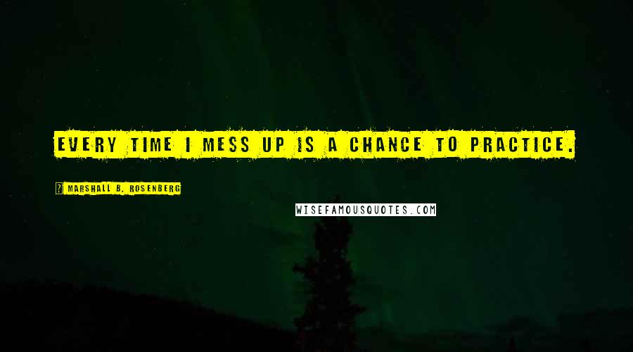 Marshall B. Rosenberg Quotes: Every time I mess up is a chance to practice.