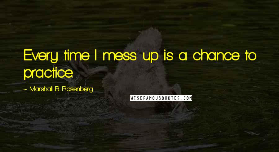 Marshall B. Rosenberg Quotes: Every time I mess up is a chance to practice.