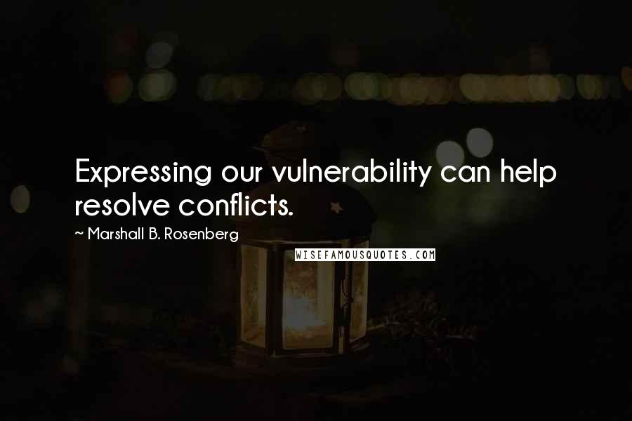 Marshall B. Rosenberg Quotes: Expressing our vulnerability can help resolve conflicts.