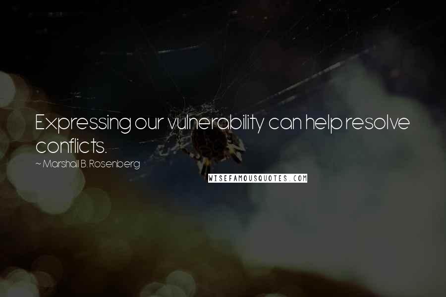 Marshall B. Rosenberg Quotes: Expressing our vulnerability can help resolve conflicts.