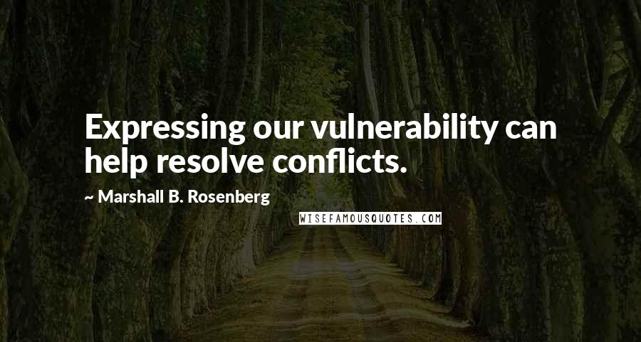 Marshall B. Rosenberg Quotes: Expressing our vulnerability can help resolve conflicts.