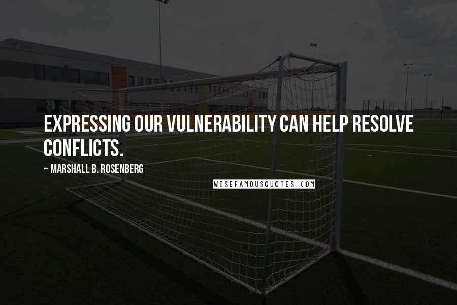 Marshall B. Rosenberg Quotes: Expressing our vulnerability can help resolve conflicts.