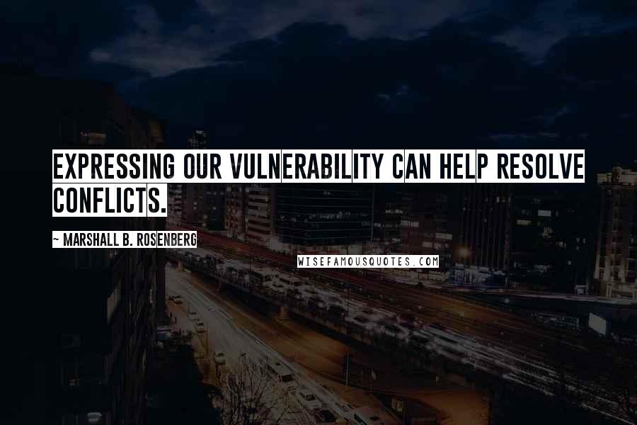 Marshall B. Rosenberg Quotes: Expressing our vulnerability can help resolve conflicts.