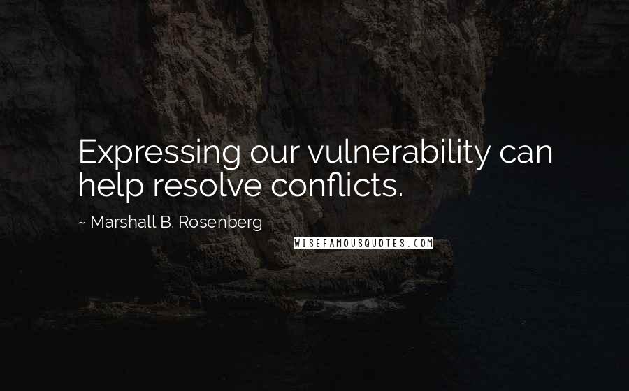 Marshall B. Rosenberg Quotes: Expressing our vulnerability can help resolve conflicts.