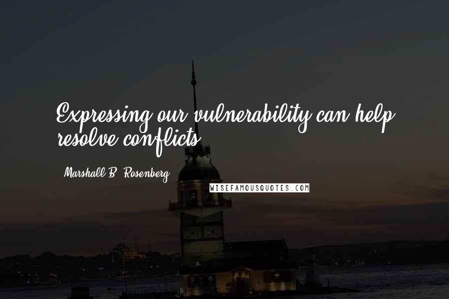 Marshall B. Rosenberg Quotes: Expressing our vulnerability can help resolve conflicts.