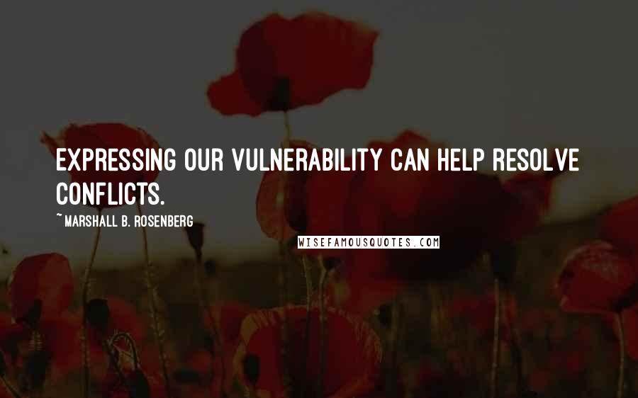 Marshall B. Rosenberg Quotes: Expressing our vulnerability can help resolve conflicts.