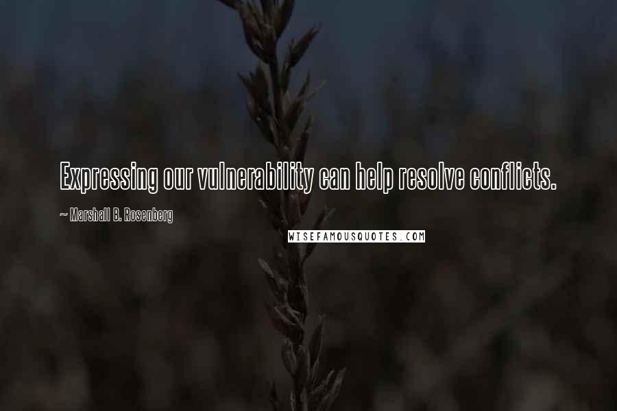 Marshall B. Rosenberg Quotes: Expressing our vulnerability can help resolve conflicts.