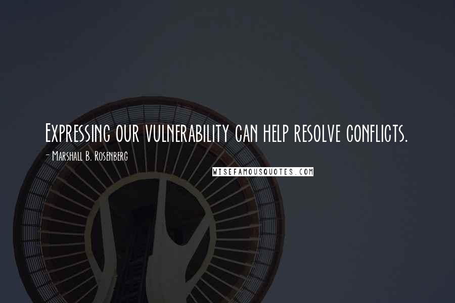 Marshall B. Rosenberg Quotes: Expressing our vulnerability can help resolve conflicts.