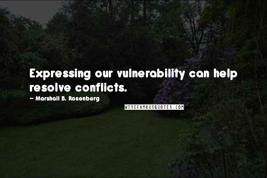 Marshall B. Rosenberg Quotes: Expressing our vulnerability can help resolve conflicts.