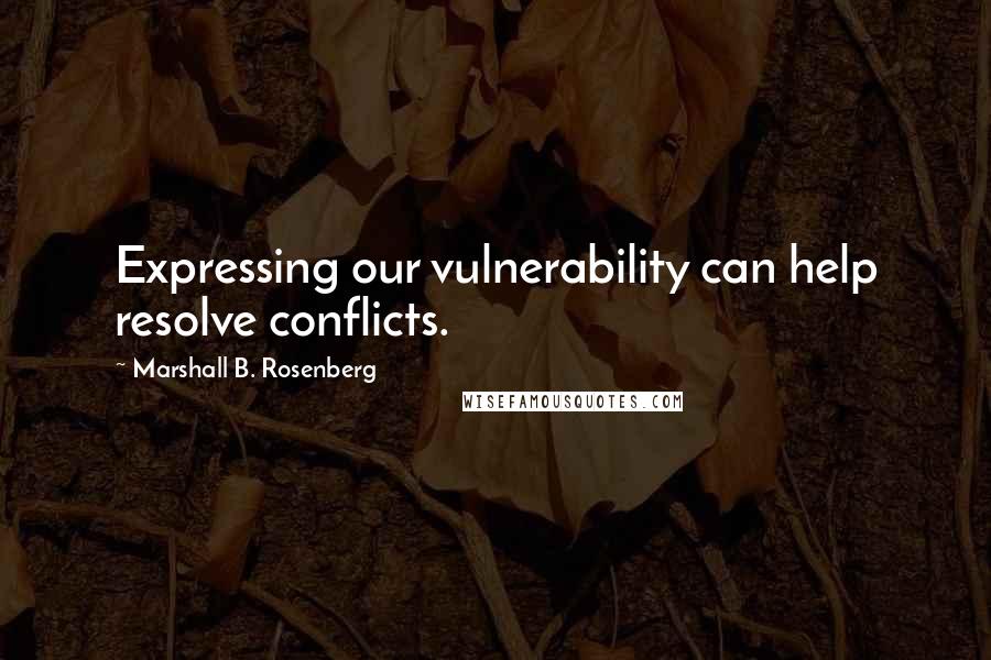 Marshall B. Rosenberg Quotes: Expressing our vulnerability can help resolve conflicts.