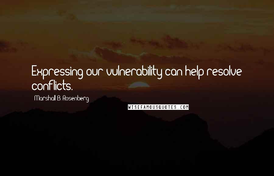 Marshall B. Rosenberg Quotes: Expressing our vulnerability can help resolve conflicts.