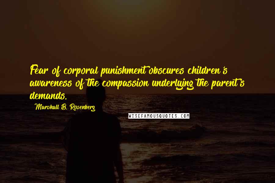 Marshall B. Rosenberg Quotes: Fear of corporal punishment obscures children's awareness of the compassion underlying the parent's demands.